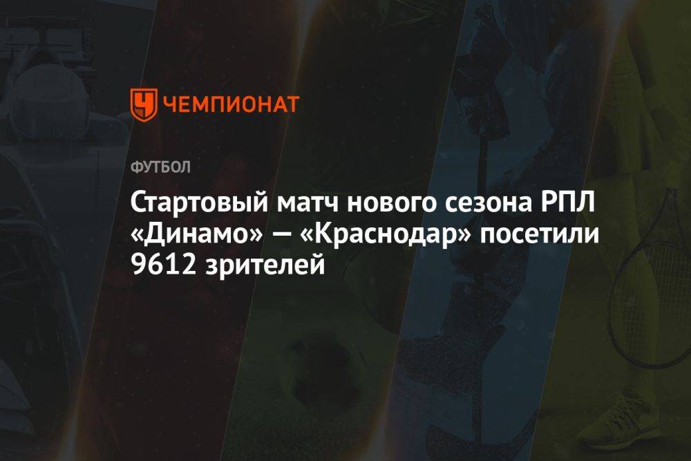 Стартовый матч нового сезона РПЛ «Динамо» — «Краснодар» посетили 9612 зрителей