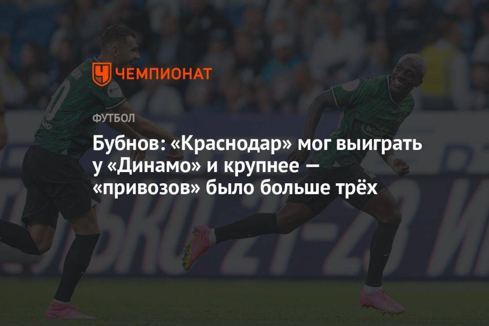Бубнов: «Краснодар» мог выиграть у «Динамо» и крупнее — «привозов» было больше трёх