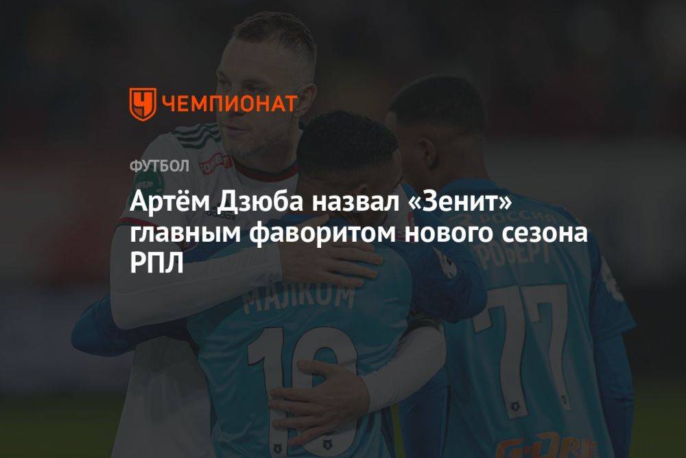 Артём Дзюба назвал «Зенит» главным фаворитом нового сезона РПЛ