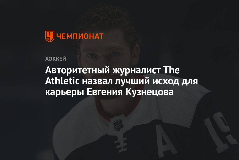 Авторитетный журналист The Athletic назвал лучший исход для карьеры Евгения Кузнецова