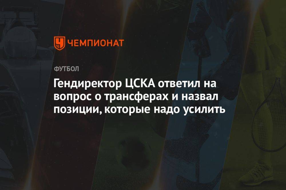 Гендиректор ЦСКА ответил на вопрос о трансферах и назвал позиции, которые надо усилить