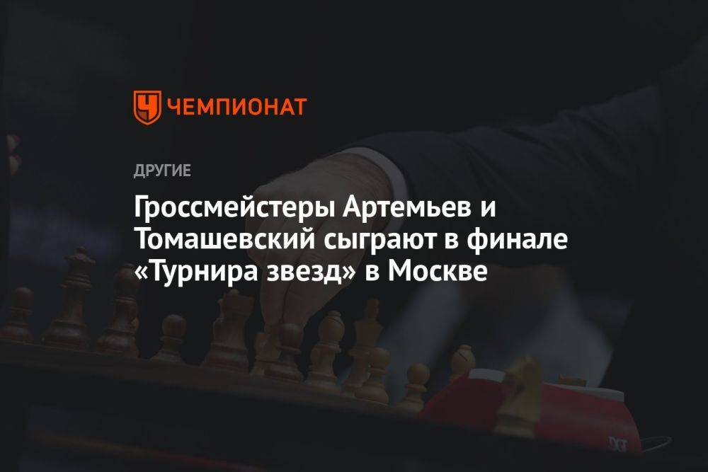 Гроссмейстеры Артемьев и Томашевский сыграют в финале «Турнира звезд» в Москве