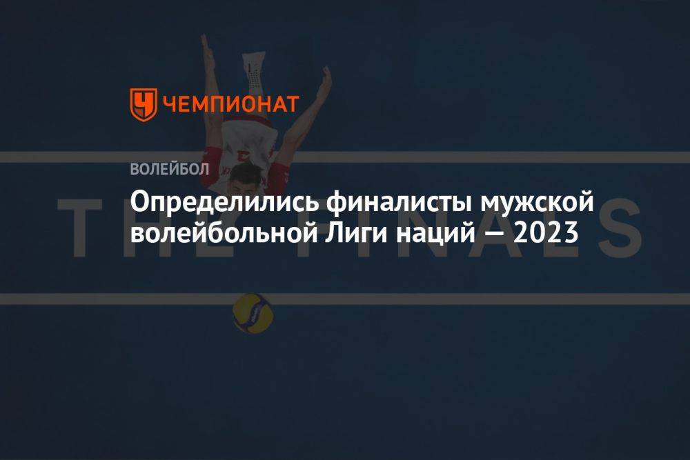 Определились финалисты мужской волейбольной Лиги наций — 2023