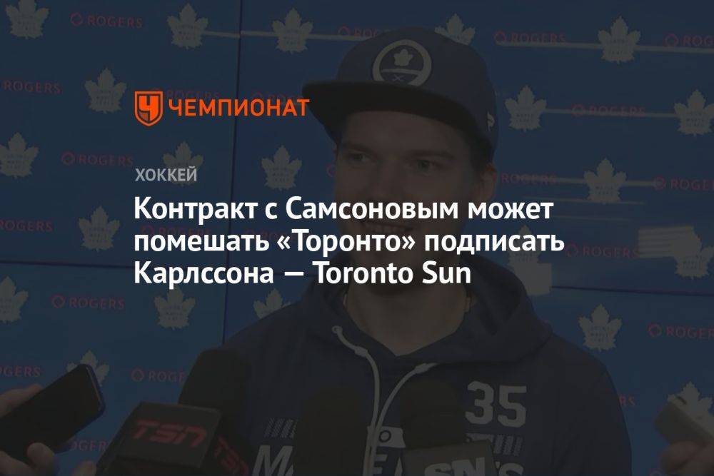 Контракт с Самсоновым может помешать «Торонто» подписать Карлссона — Toronto Sun