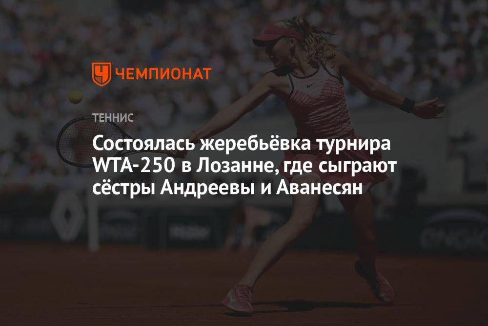 Состоялась жеребьёвка турнира WTA-250 в Лозанне, где сыграют сёстры Андреевы и Аванесян