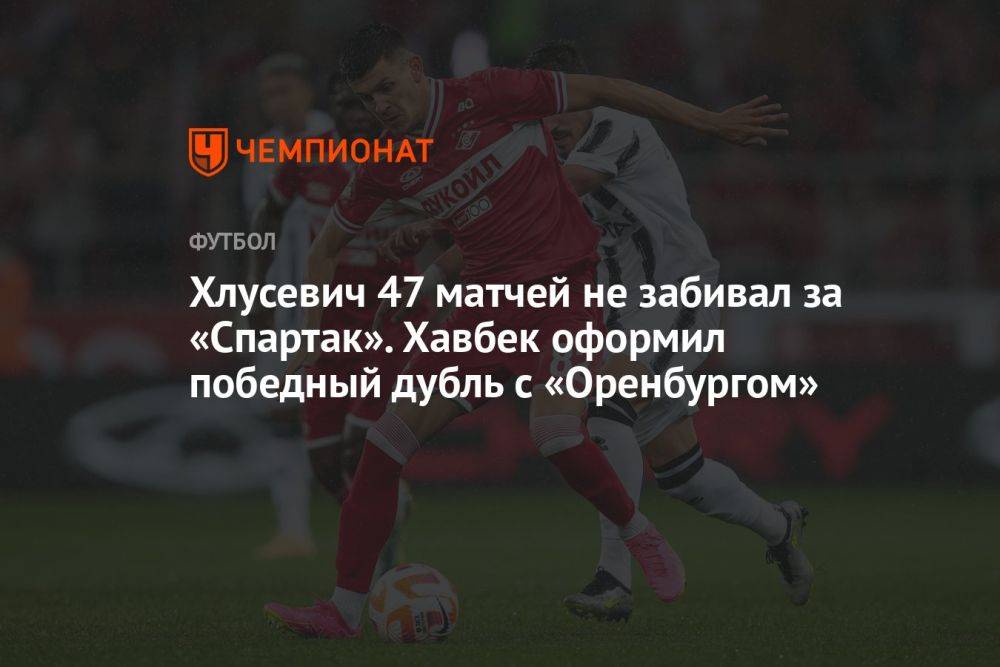 Хлусевич 47 матчей не забивал за «Спартак». Хавбек оформил победный дубль с «Оренбургом»