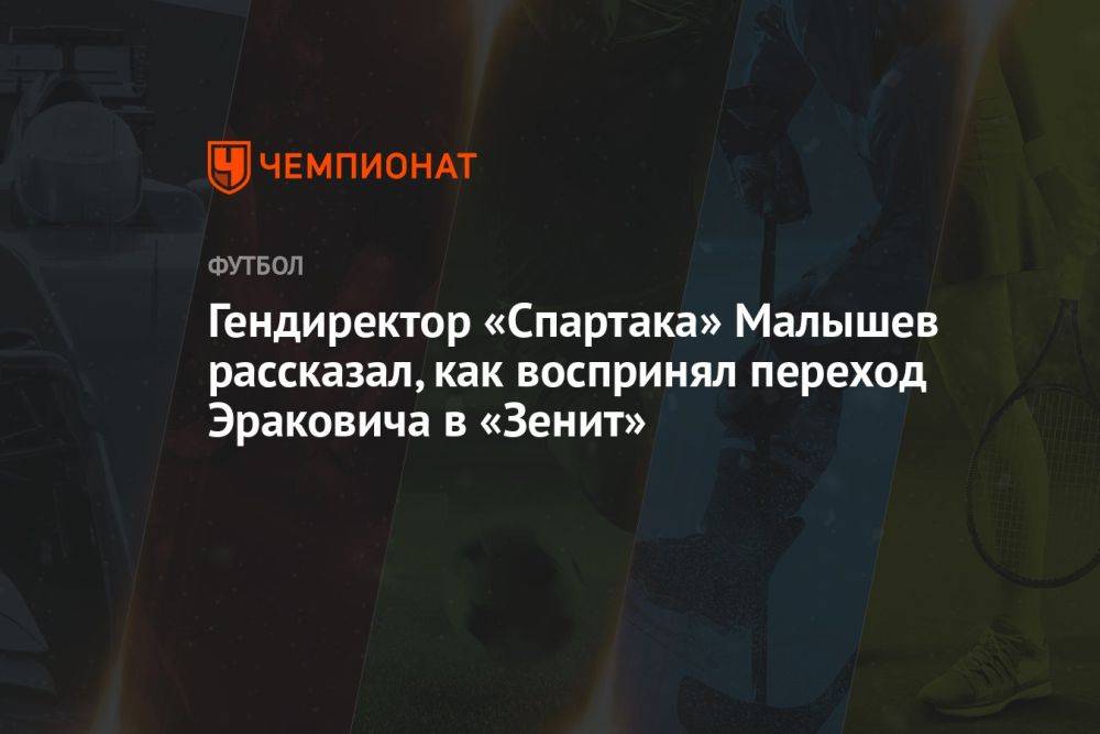 Гендиректор «Спартака» Малышев рассказал, как воспринял переход Эраковича в «Зенит»
