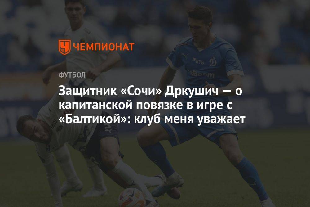 Защитник «Сочи» Дркушич — о капитанской повязке в игре с «Балтикой»: клуб меня уважает