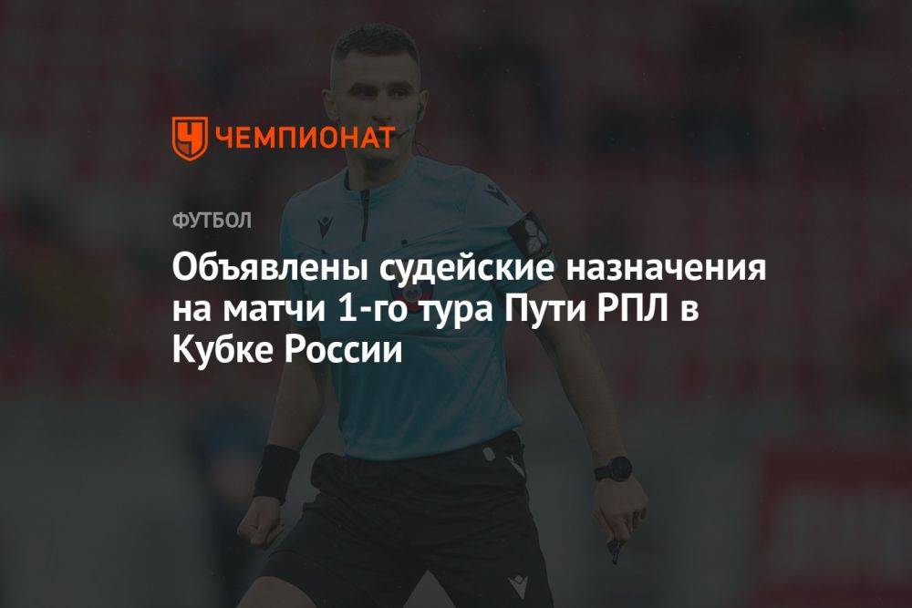 Объявлены судейские назначения на матчи 1-го тура Пути РПЛ в Кубке России