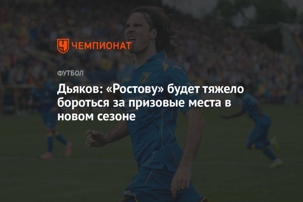 Дьяков: «Ростову» будет тяжело бороться за призовые места в новом сезоне