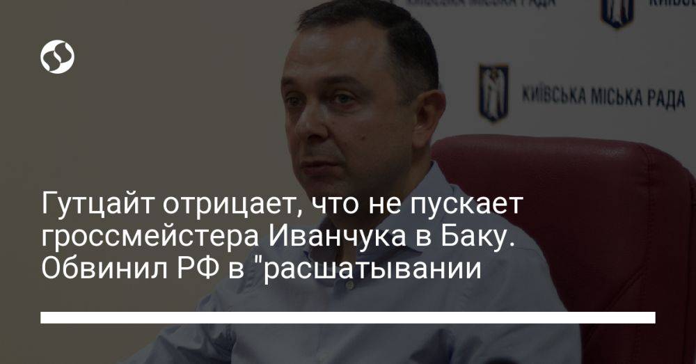 Гутцайт отрицает, что не пускает гроссмейстера Иванчука в Баку. Обвинил РФ в "расшатывании