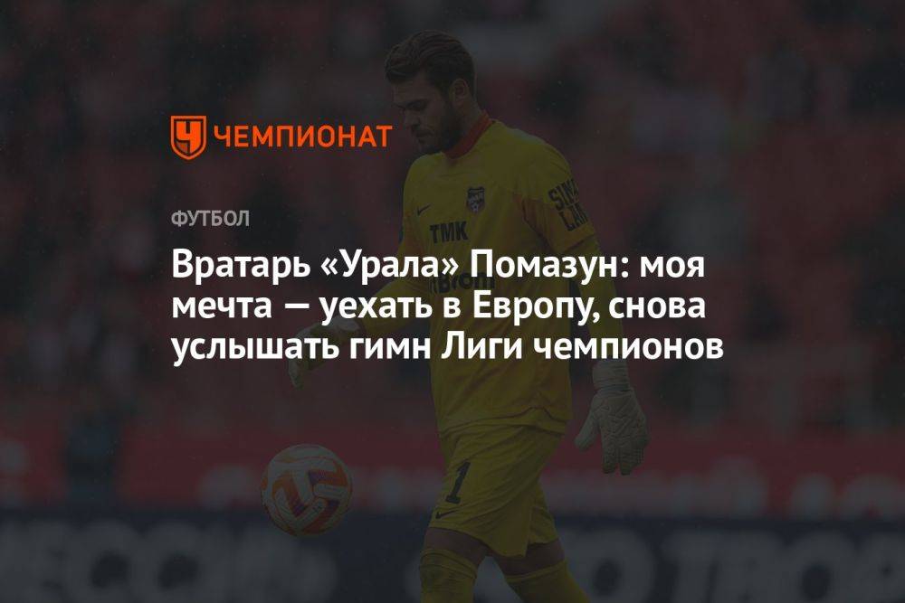 Вратарь «Урала» Помазун: моя мечта — уехать в Европу, снова услышать гимн Лиги чемпионов