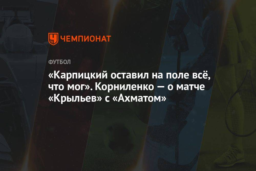 «Карпицкий оставил на поле всё, что мог». Корниленко — о матче «Крыльев» с «Ахматом»