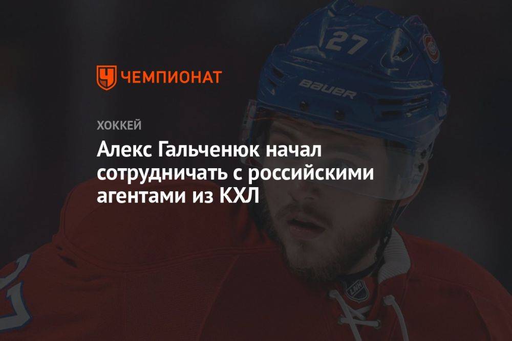 Алекс Гальченюк начал сотрудничать с российскими агентами из КХЛ