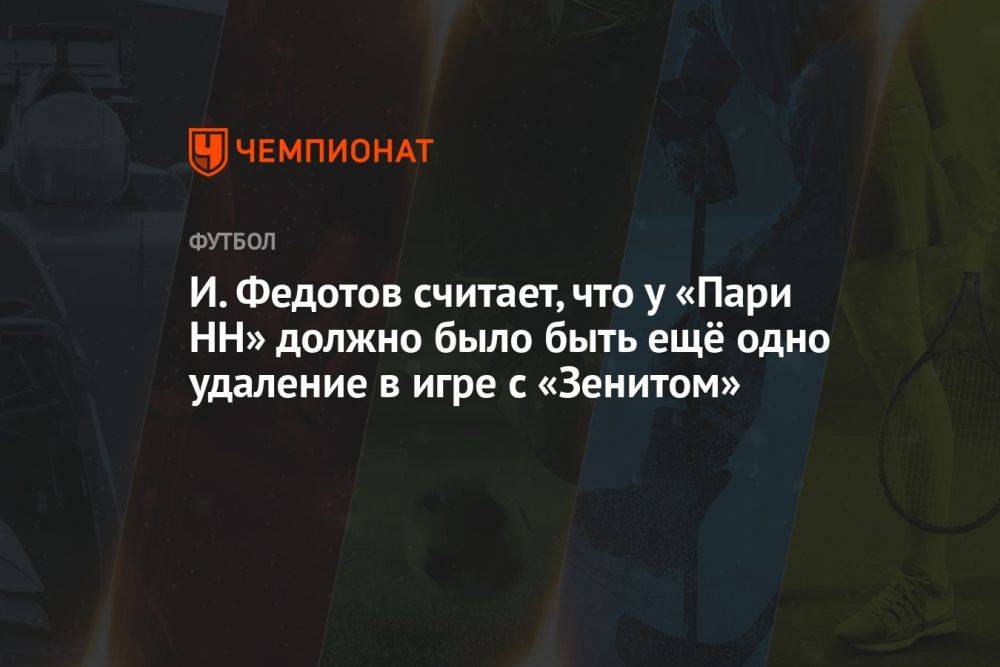 И. Федотов считает, что у «Пари НН» должно было быть ещё одно удаление в игре с «Зенитом»