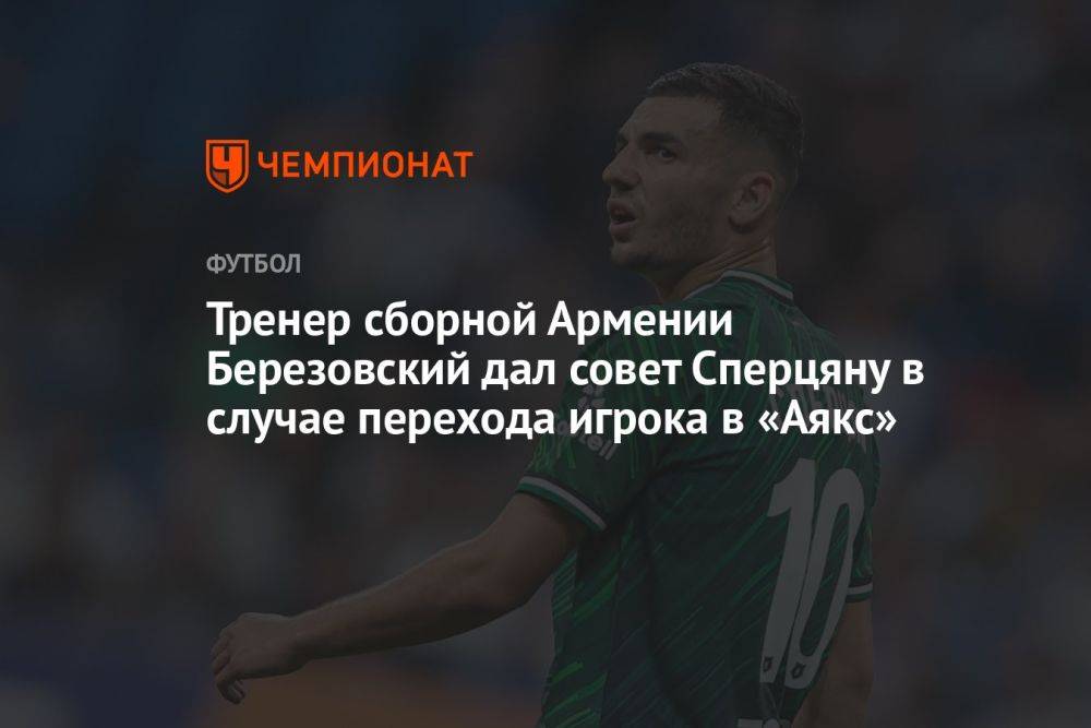 Тренер сборной Армении Березовский дал совет Сперцяну в случае перехода игрока в «Аякс»