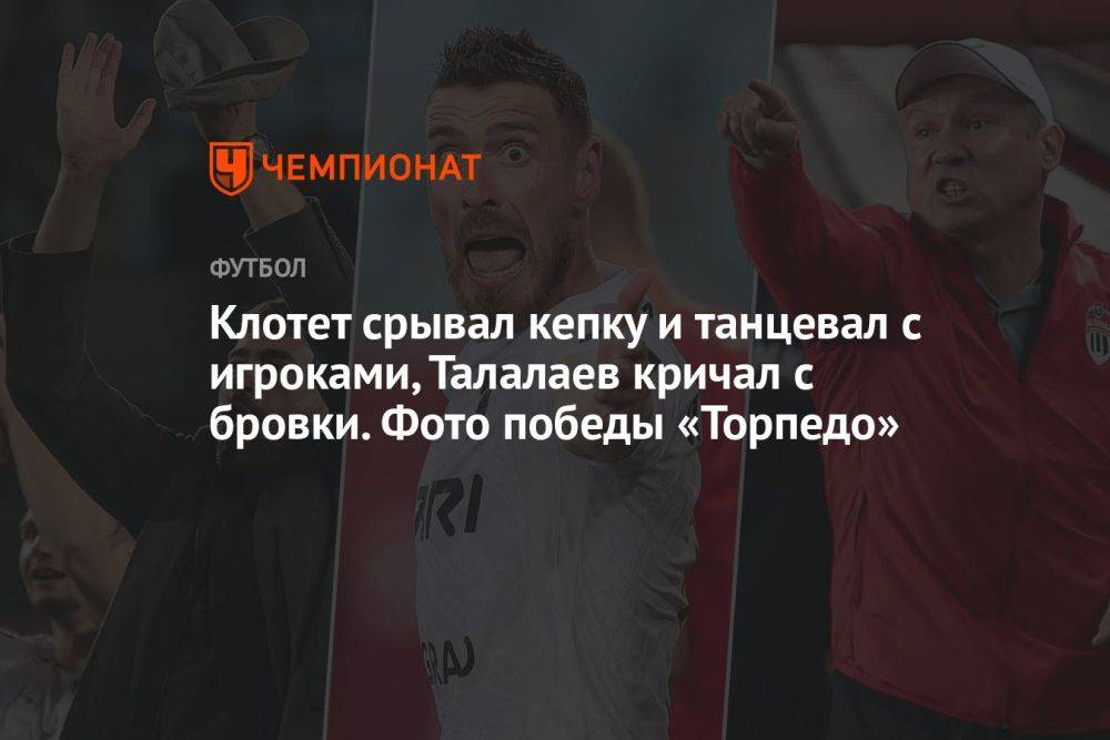 Клотет срывал кепку и танцевал с игроками, Талалаев кричал с бровки. Фото победы «Торпедо»