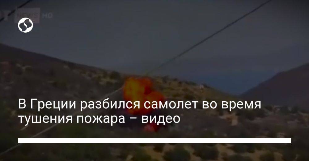 В Греции разбился самолет во время тушения пожара – видео