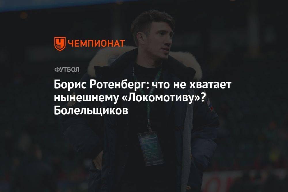Борис Ротенберг: что не хватает нынешнему «Локомотиву»? Болельщиков