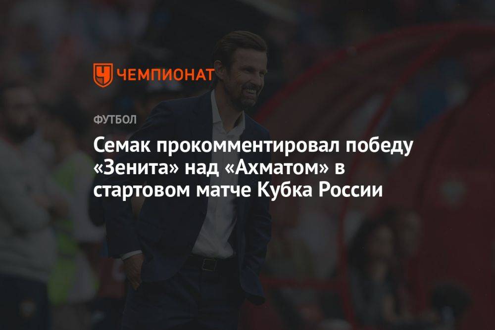 Семак прокомментировал победу «Зенита» над «Ахматом» в стартовом матче Кубка России
