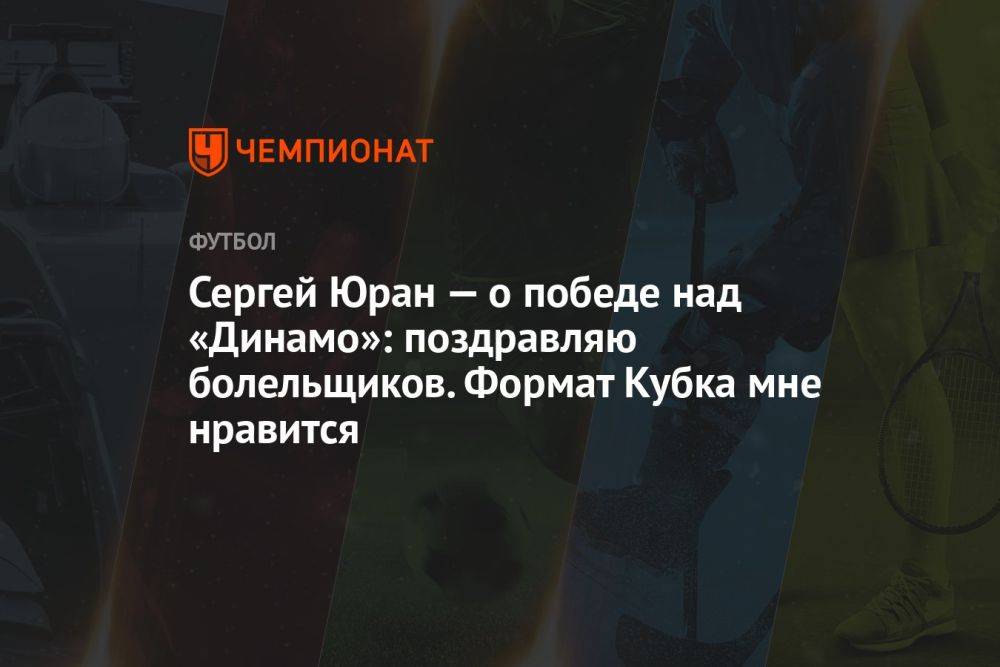 Сергей Юран — о победе над «Динамо»: поздравляю болельщиков. Формат Кубка мне нравится