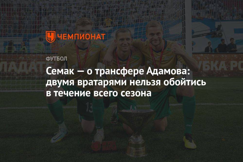 Семак — о трансфере Адамова: двумя вратарями нельзя обойтись в течение всего сезона