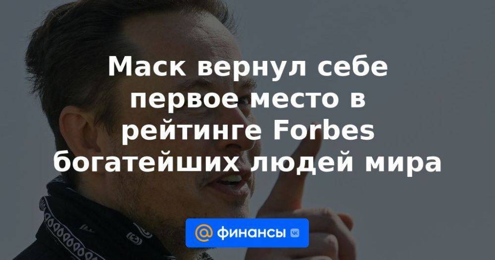 Маск вернул себе первое место в рейтинге Forbes богатейших людей мира