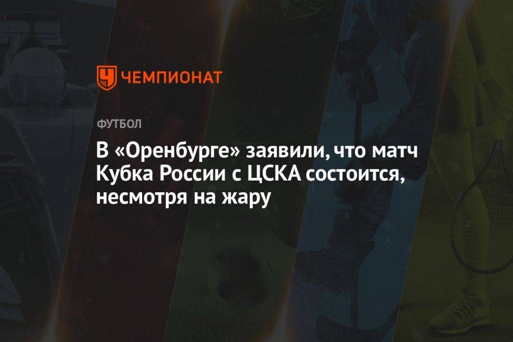 В «Оренбурге» заявили, что матч Кубка России с ЦСКА состоится, несмотря на жару
