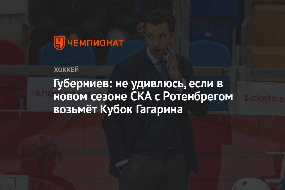 Губерниев: не удивлюсь, если в новом сезоне СКА с Ротенбергом возьмёт Кубок Гагарина