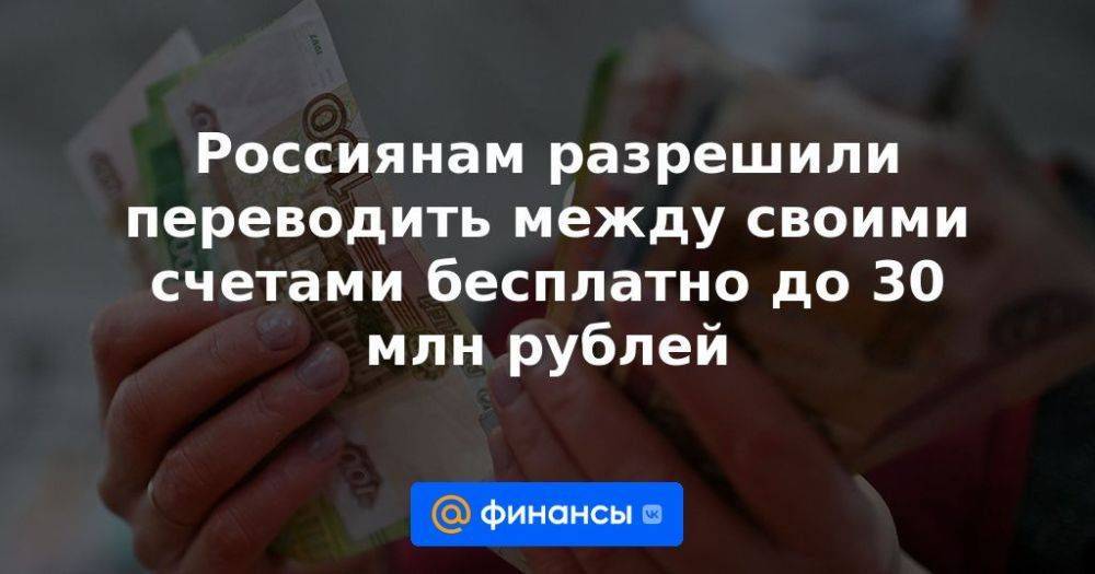 Россиянам разрешили переводить между своими счетами бесплатно до 30 млн рублей