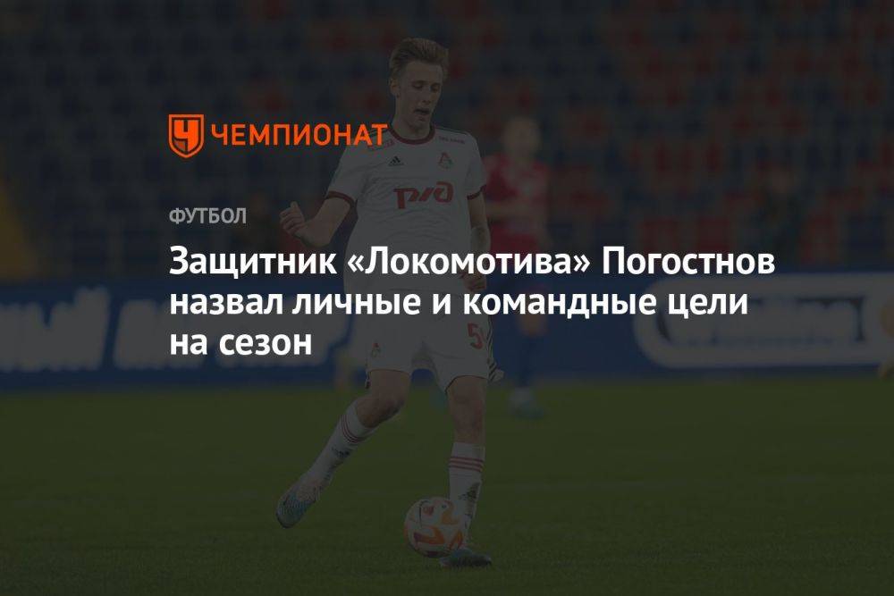 Защитник «Локомотива» Погостнов назвал личные и командные цели на сезон
