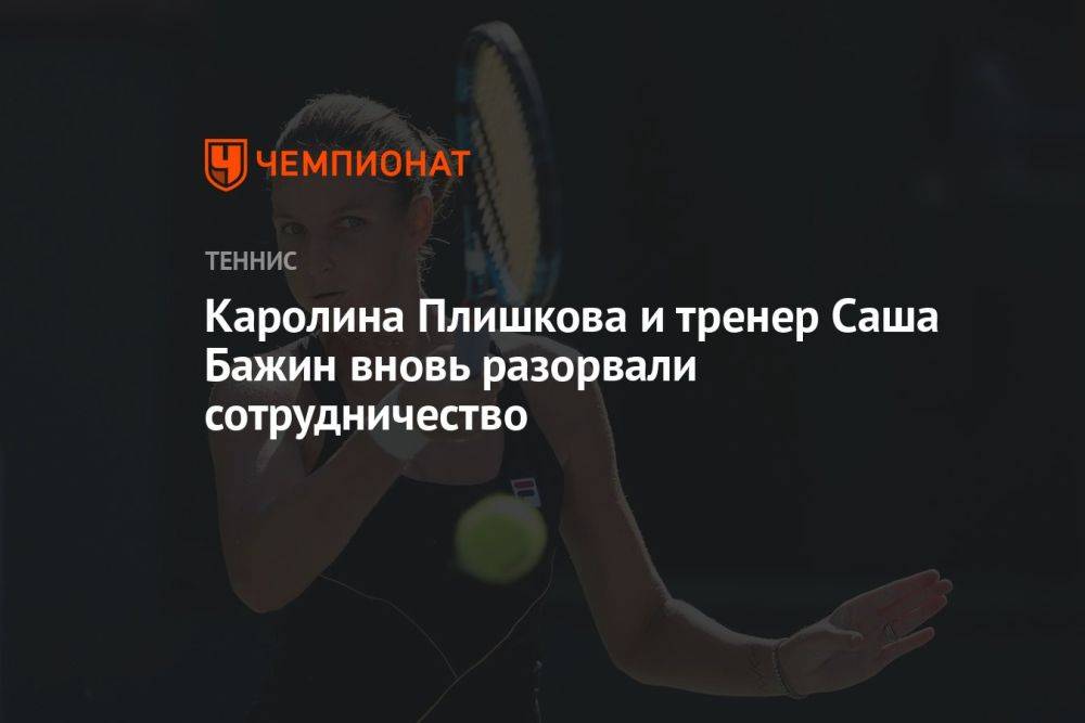Каролина Плишкова и тренер Саша Бажин вновь разорвали сотрудничество