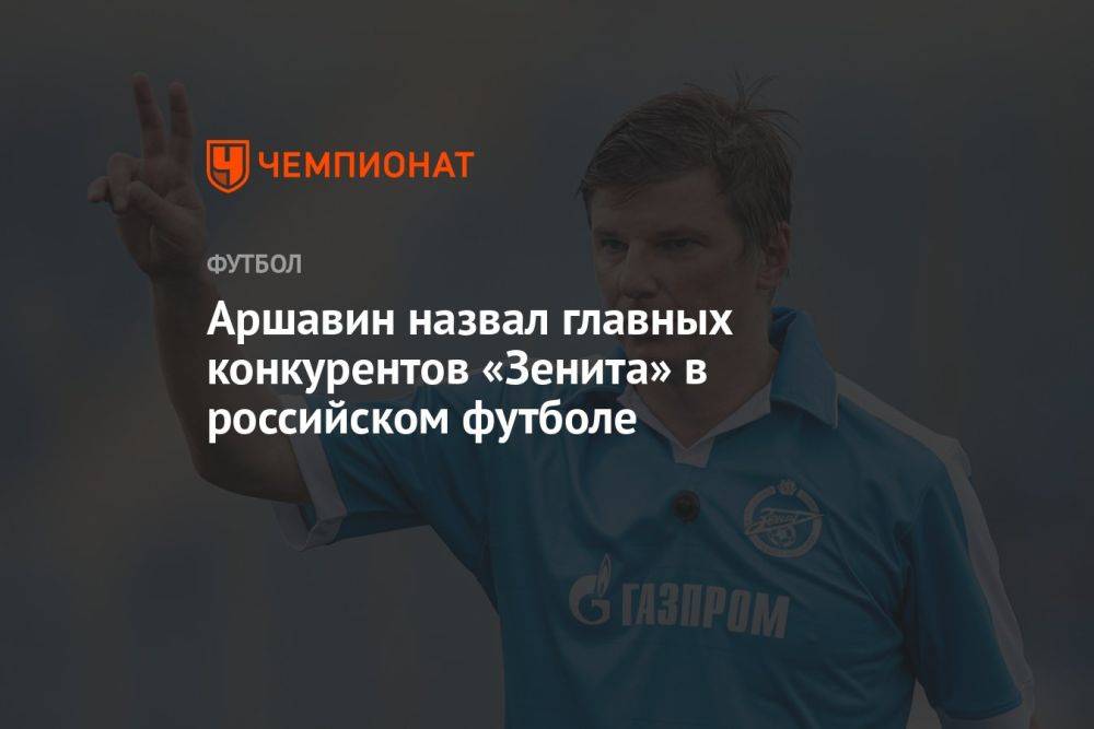 Аршавин назвал главных конкурентов «Зенита» в российском футболе