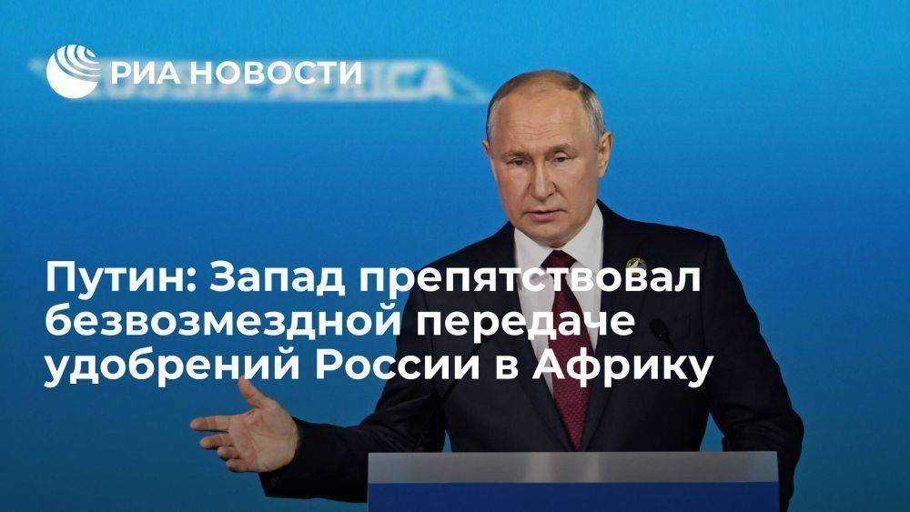 Путин: Запад чинил препятствия для безвозмездной передачи российских удобрений в Африку