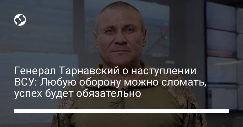 Генерал Тарнавский о наступлении ВСУ: Любую оборону можно сломать, успех будет обязательно