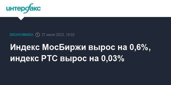 Индекс МосБиржи вырос на 0,6%, индекс РТС вырос на 0,03%