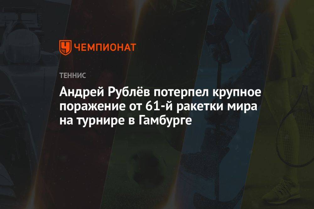Андрей Рублёв потерпел крупное поражение от 61-й ракетки мира на турнире в Гамбурге