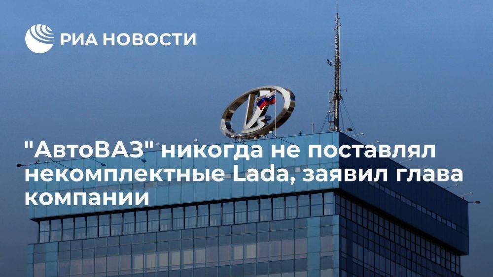 Президент "АвтоВАЗ": компания никогда не поставляла некомплектные Lada клиентам