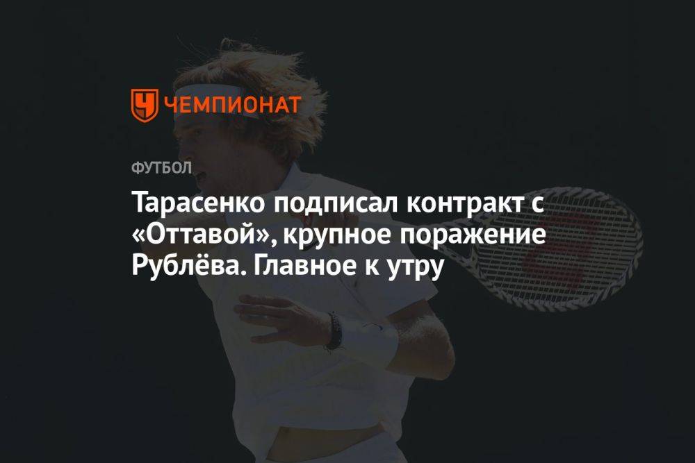 Тарасенко подписал контракт с «Оттавой», крупное поражение Рублёва. Главное к утру