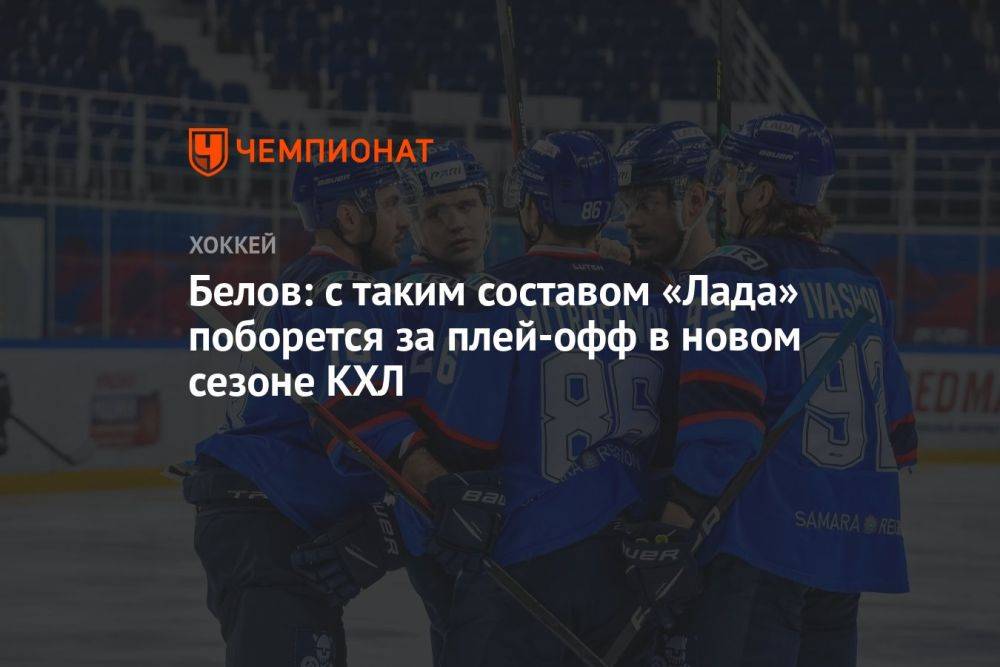 Белов: с таким составом «Лада» поборется за плей-офф в новом сезоне КХЛ
