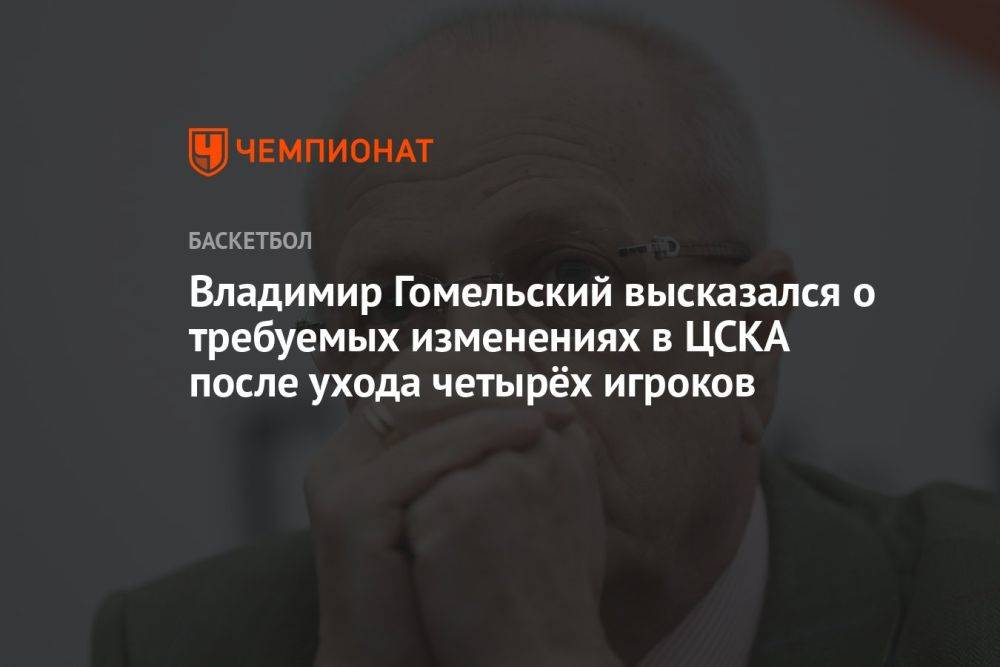 Владимир Гомельский высказался о требуемых изменениях в ЦСКА после ухода четырёх игроков