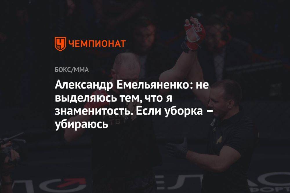 Александр Емельяненко: не выделяюсь тем, что я знаменитость. Если уборка — убираюсь
