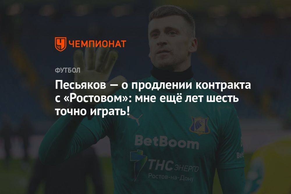 Песьяков — о продлении контракта с «Ростовом»: мне ещё лет шесть точно играть!