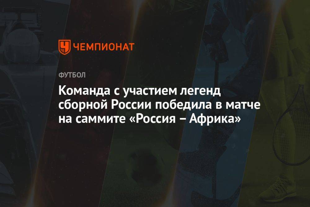 Команда с участием легенд сборной России победила в матче на саммите «Россия – Африка»