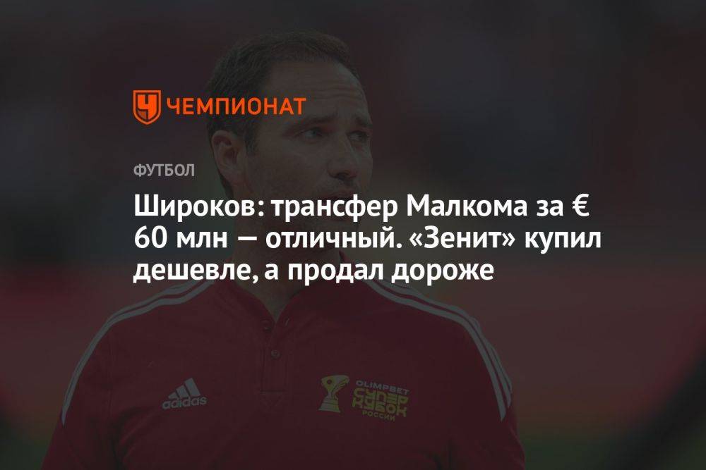 Широков: трансфер Малкома за € 60 млн — отличный. «Зенит» купил дешевле, а продал дороже