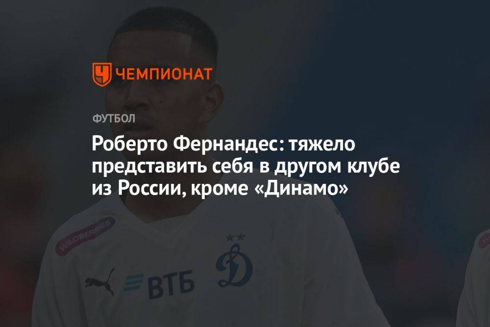 Роберто Фернандес: тяжело представить себя в другом клубе из России, кроме «Динамо»