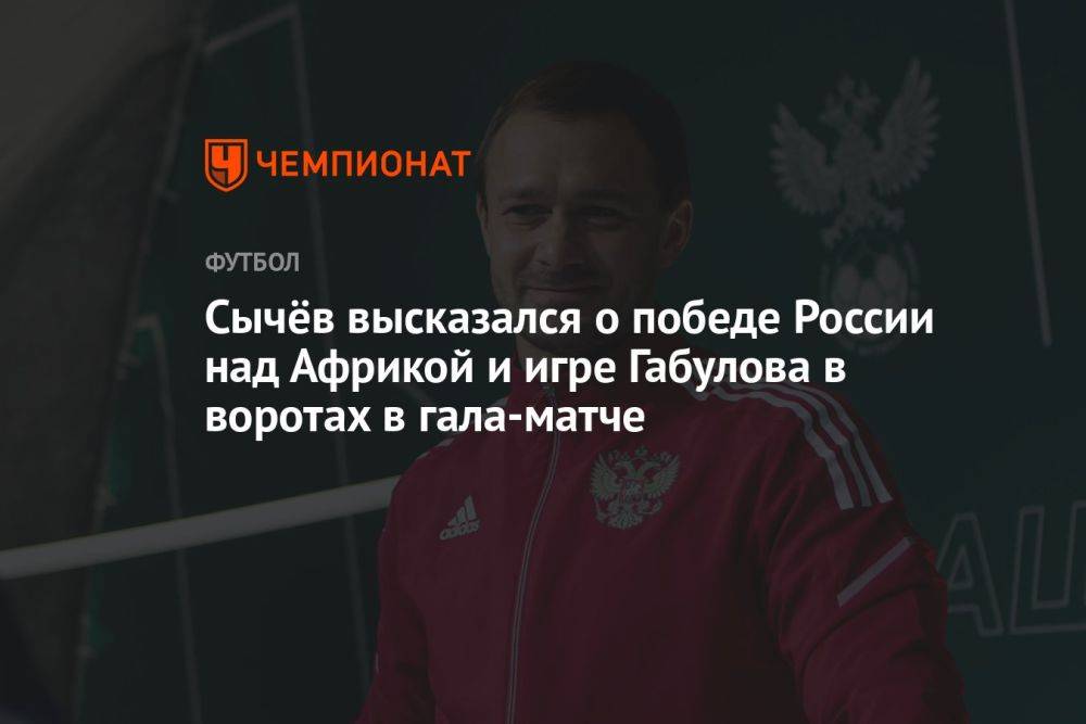 Сычёв высказался о победе России над Африкой и игре Габулова в воротах в гала-матче
