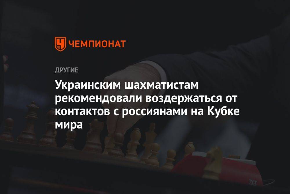 Украинским шахматистам рекомендовали воздержаться от контактов с россиянами на Кубке мира