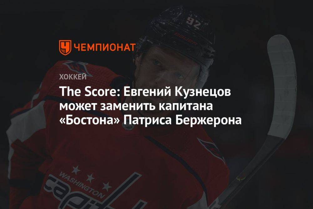 The Score: Евгений Кузнецов может заменить капитана «Бостона» Патриса Бержерона