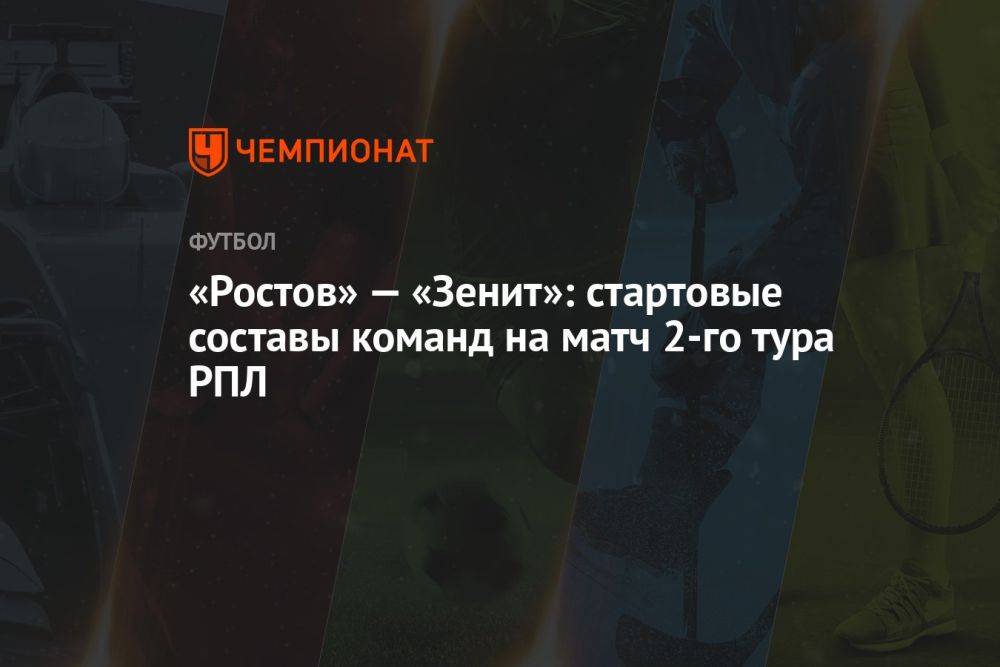 «Ростов» — «Зенит»: стартовые составы команд на матч 2-го тура РПЛ